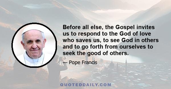 Before all else, the Gospel invites us to respond to the God of love who saves us, to see God in others and to go forth from ourselves to seek the good of others.