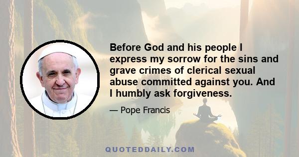 Before God and his people I express my sorrow for the sins and grave crimes of clerical sexual abuse committed against you. And I humbly ask forgiveness.