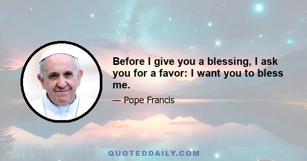 Before I give you a blessing, I ask you for a favor: I want you to bless me.