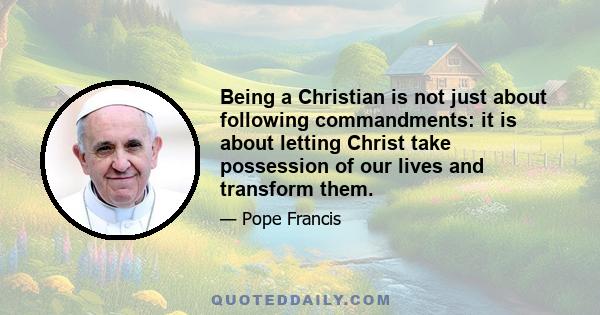 Being a Christian is not just about following commandments: it is about letting Christ take possession of our lives and transform them.