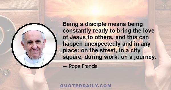 Being a disciple means being constantly ready to bring the love of Jesus to others, and this can happen unexpectedly and in any place: on the street, in a city square, during work, on a journey.