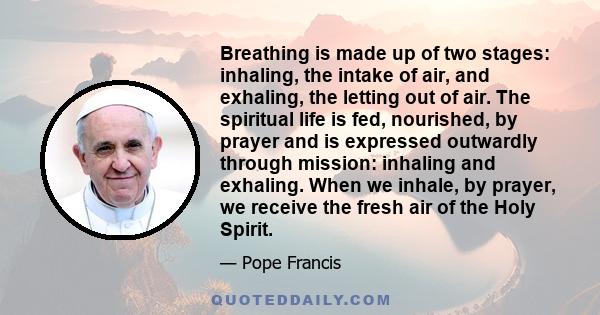 Breathing is made up of two stages: inhaling, the intake of air, and exhaling, the letting out of air. The spiritual life is fed, nourished, by prayer and is expressed outwardly through mission: inhaling and exhaling.