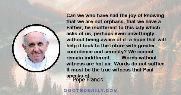 Can we who have had the joy of knowing that we are not orphans, that we have a Father, be indifferent to this city which asks of us, perhaps even unwittingly, without being aware of it, a hope that will help it look to