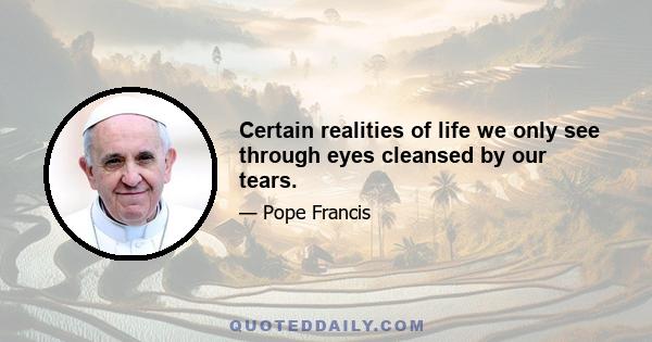 Certain realities of life we only see through eyes cleansed by our tears.