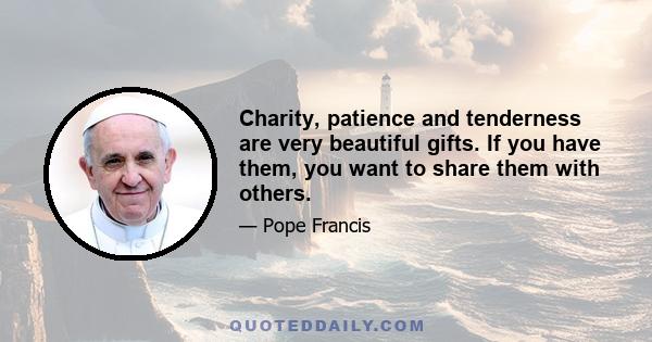 Charity, patience and tenderness are very beautiful gifts. If you have them, you want to share them with others.