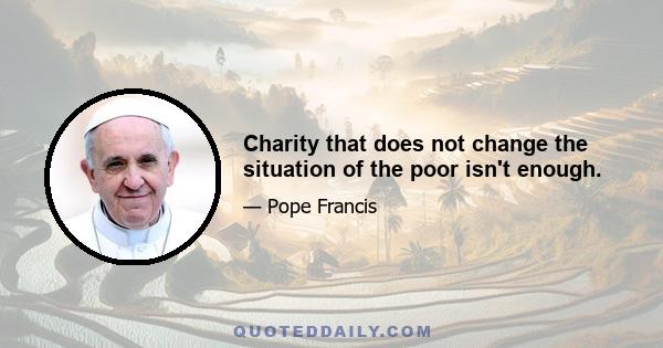 Charity that does not change the situation of the poor isn't enough.