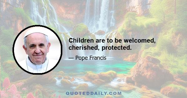 Children are to be welcomed, cherished, protected.