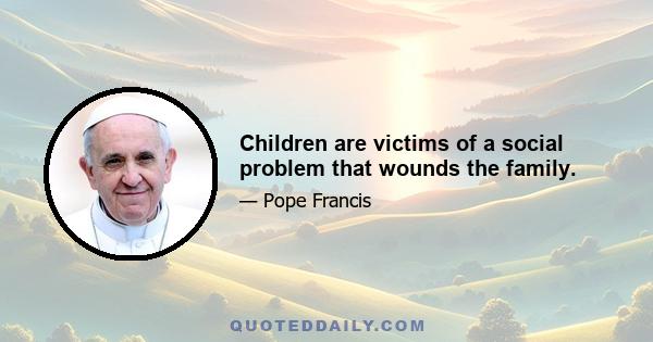 Children are victims of a social problem that wounds the family.