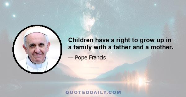 Children have a right to grow up in a family with a father and a mother.