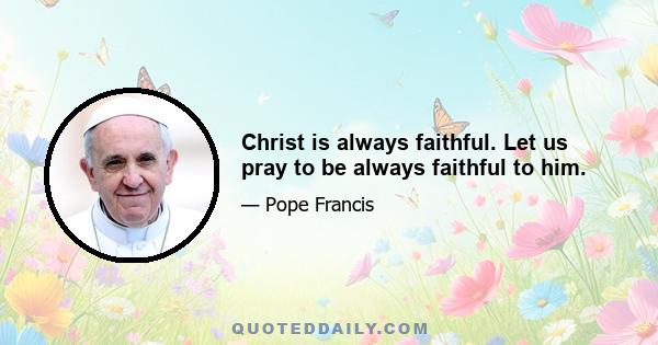 Christ is always faithful. Let us pray to be always faithful to him.