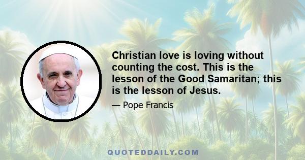 Christian love is loving without counting the cost. This is the lesson of the Good Samaritan; this is the lesson of Jesus.