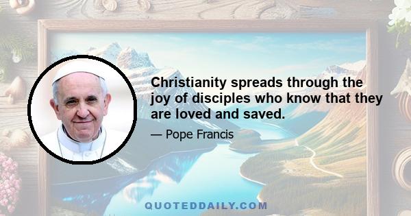 Christianity spreads through the joy of disciples who know that they are loved and saved.