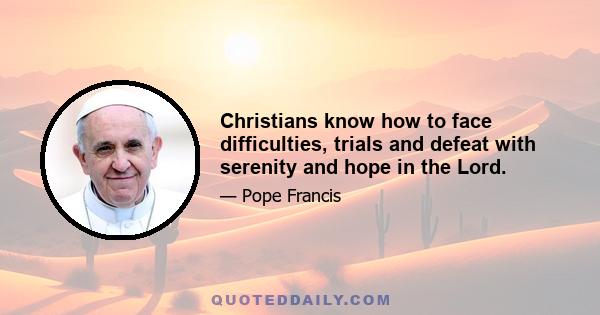 Christians know how to face difficulties, trials and defeat with serenity and hope in the Lord.