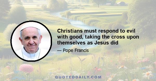 Christians must respond to evil with good, taking the cross upon themselves as Jesus did