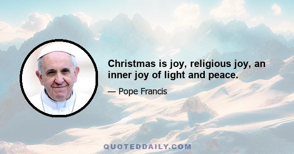 Christmas is joy, religious joy, an inner joy of light and peace.