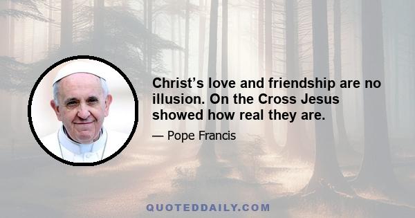 Christ’s love and friendship are no illusion. On the Cross Jesus showed how real they are.