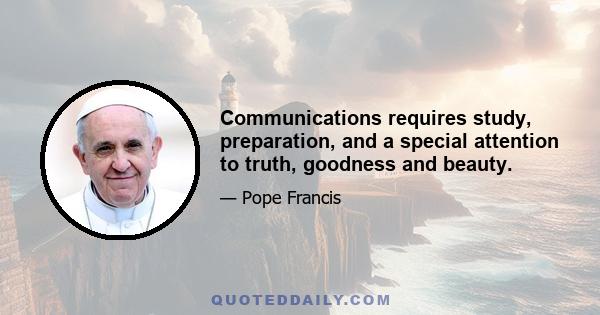 Communications requires study, preparation, and a special attention to truth, goodness and beauty.