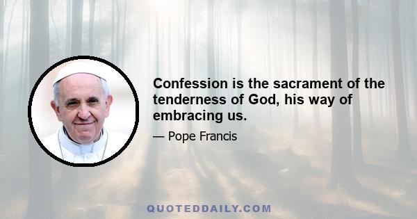 Confession is the sacrament of the tenderness of God, his way of embracing us.