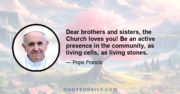 Dear brothers and sisters, the Church loves you! Be an active presence in the community, as living cells, as living stones.