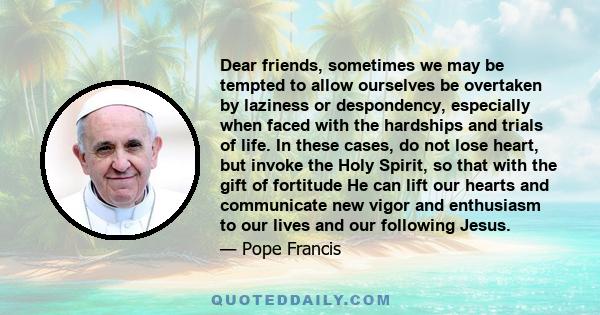 Dear friends, sometimes we may be tempted to allow ourselves be overtaken by laziness or despondency, especially when faced with the hardships and trials of life. In these cases, do not lose heart, but invoke the Holy