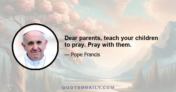 Dear parents, teach your children to pray. Pray with them.