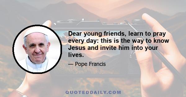 Dear young friends, learn to pray every day: this is the way to know Jesus and invite him into your lives.