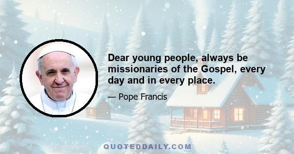 Dear young people, always be missionaries of the Gospel, every day and in every place.