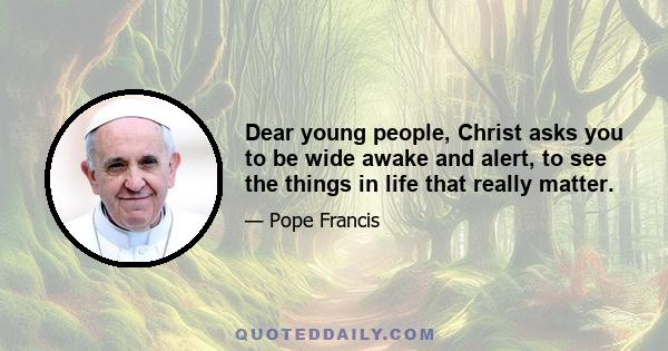 Dear young people, Christ asks you to be wide awake and alert, to see the things in life that really matter.