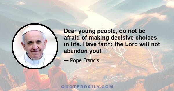 Dear young people, do not be afraid of making decisive choices in life. Have faith; the Lord will not abandon you!