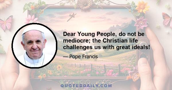 Dear Young People, do not be mediocre; the Christian life challenges us with great ideals!