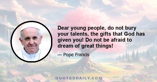 Dear young people, do not bury your talents, the gifts that God has given you! Do not be afraid to dream of great things!