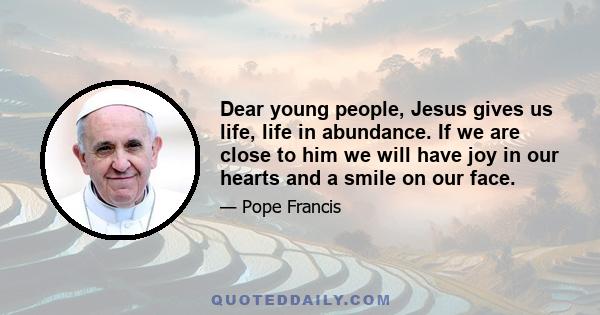 Dear young people, Jesus gives us life, life in abundance. If we are close to him we will have joy in our hearts and a smile on our face.