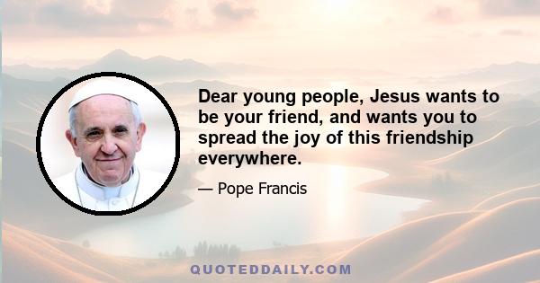 Dear young people, Jesus wants to be your friend, and wants you to spread the joy of this friendship everywhere.