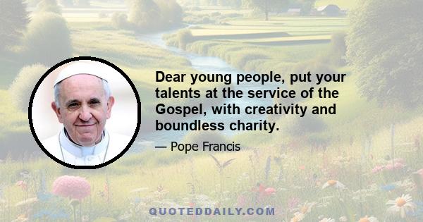 Dear young people, put your talents at the service of the Gospel, with creativity and boundless charity.