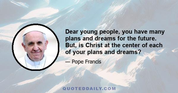 Dear young people, you have many plans and dreams for the future. But, is Christ at the center of each of your plans and dreams?