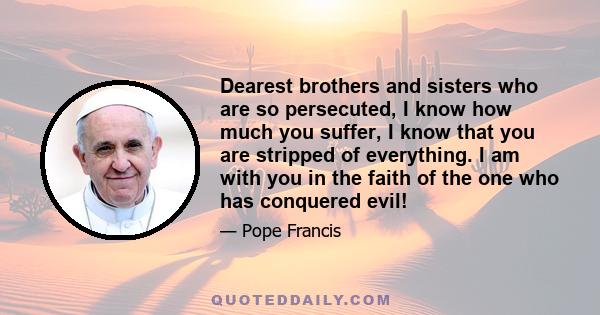 Dearest brothers and sisters who are so persecuted, I know how much you suffer, I know that you are stripped of everything. I am with you in the faith of the one who has conquered evil!