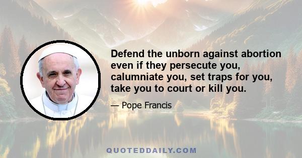 Defend the unborn against abortion even if they persecute you, calumniate you, set traps for you, take you to court or kill you.