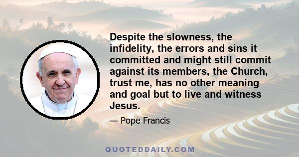 Despite the slowness, the infidelity, the errors and sins it committed and might still commit against its members, the Church, trust me, has no other meaning and goal but to live and witness Jesus.