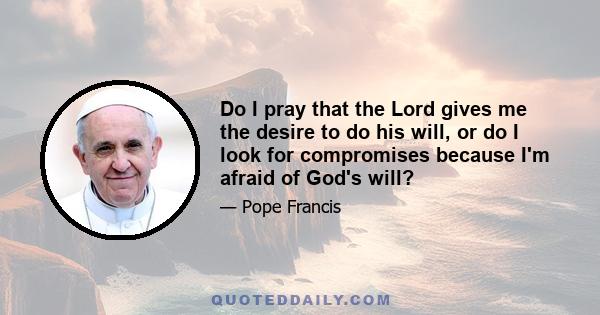 Do I pray that the Lord gives me the desire to do his will, or do I look for compromises because I'm afraid of God's will?