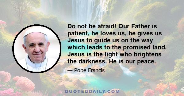 Do not be afraid! Our Father is patient, he loves us, he gives us Jesus to guide us on the way which leads to the promised land. Jesus is the light who brightens the darkness. He is our peace.