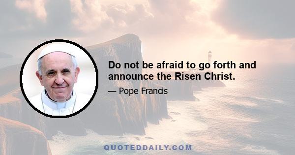 Do not be afraid to go forth and announce the Risen Christ.