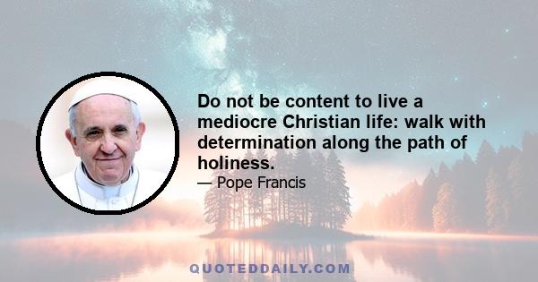 Do not be content to live a mediocre Christian life: walk with determination along the path of holiness.