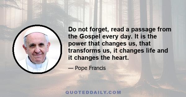 Do not forget, read a passage from the Gospel every day. It is the power that changes us, that transforms us, it changes life and it changes the heart.