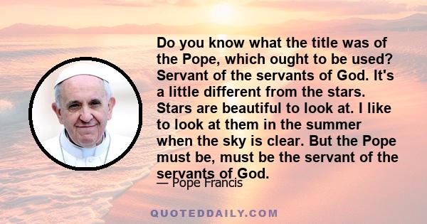 Do you know what the title was of the Pope, which ought to be used? Servant of the servants of God. It's a little different from the stars. Stars are beautiful to look at. I like to look at them in the summer when the