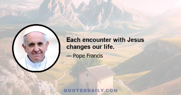 Each encounter with Jesus changes our life.