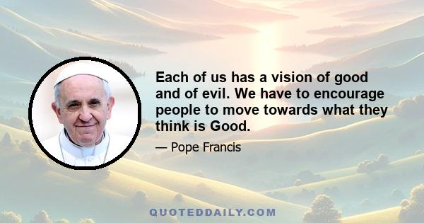 Each of us has a vision of good and of evil. We have to encourage people to move towards what they think is good... Everyone has his own idea of good and evil and must choose to follow the good and fight evil as he