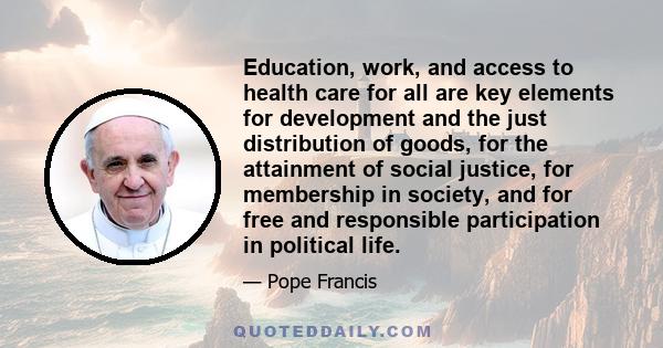 Education, work, and access to health care for all are key elements for development and the just distribution of goods, for the attainment of social justice, for membership in society, and for free and responsible