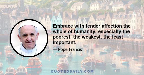 Embrace with tender affection the whole of humanity, especially the poorest, the weakest, the least important.