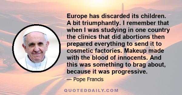 Europe has discarded its children. A bit triumphantly. I remember that when I was studying in one country the clinics that did abortions then prepared everything to send it to cosmetic factories. Makeup made with the