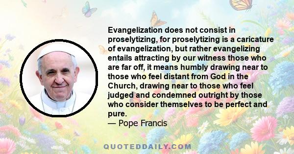 Evangelization does not consist in proselytizing, for proselytizing is a caricature of evangelization, but rather evangelizing entails attracting by our witness those who are far off, it means humbly drawing near to